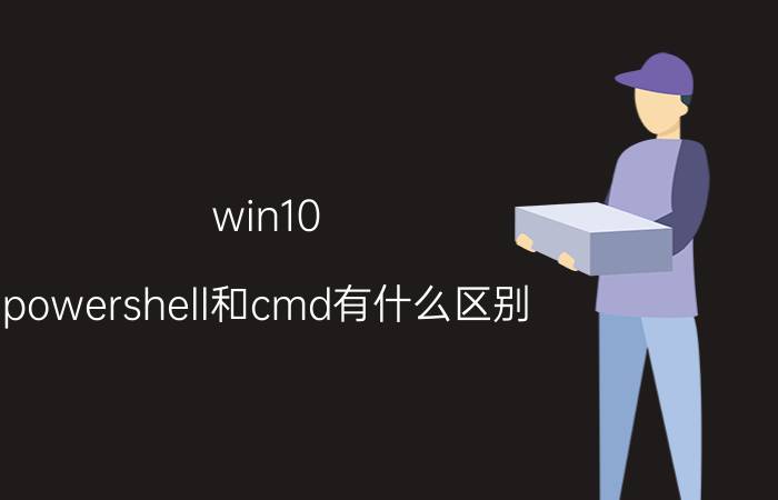 win10 powershell和cmd有什么区别